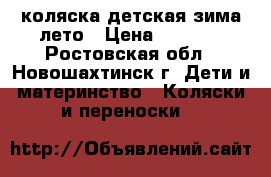 коляска детская зима-лето › Цена ­ 7 000 - Ростовская обл., Новошахтинск г. Дети и материнство » Коляски и переноски   